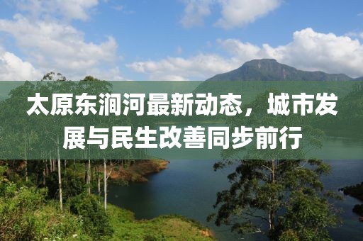 太原东涧河最新动态，城市发展与民生改善同步前行