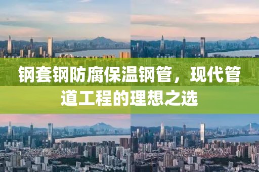 钢套钢防腐保温钢管，现代管道工程的理想之选
