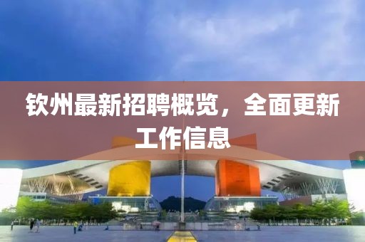 钦州最新招聘概览，全面更新工作信息