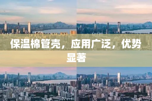 保温棉管壳，应用广泛，优势显著