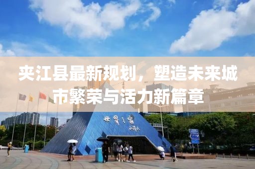 夹江县最新规划，塑造未来城市繁荣与活力新篇章