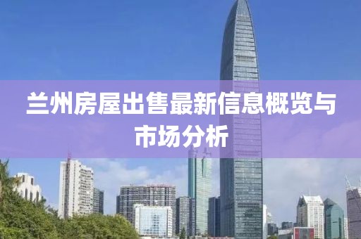 兰州房屋出售最新信息概览与市场分析