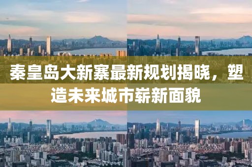 秦皇岛大新寨最新规划揭晓，塑造未来城市崭新面貌