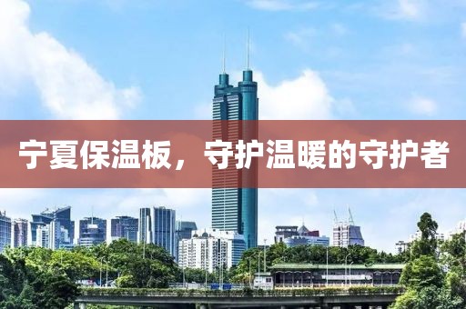宁夏保温板，守护温暖的守护者