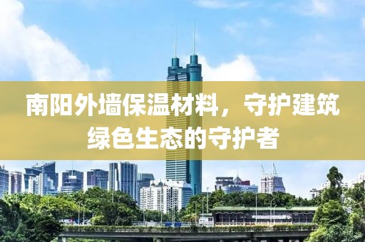 南阳外墙保温材料，守护建筑绿色生态的守护者