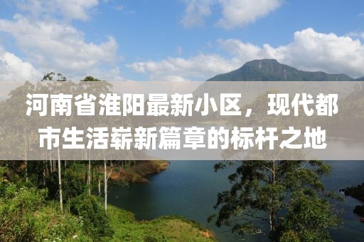 河南省淮阳最新小区，现代都市生活崭新篇章的标杆之地