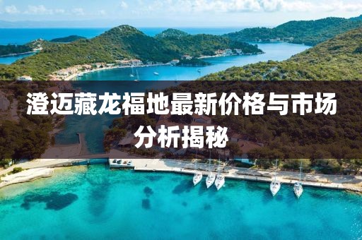 澄迈藏龙福地最新价格与市场分析揭秘