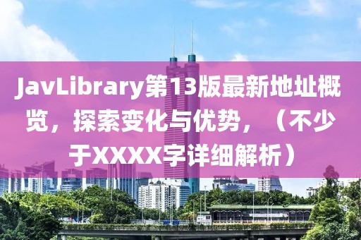 JavLibrary第13版最新地址概览，探索变化与优势，（不少于XXXX字详细解析）