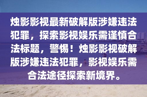 烛影影视最新破解版涉嫌违法犯罪，探索影视娱乐需谨慎合法标题，警惕！烛影影视破解版涉嫌违法犯罪，影视娱乐需合法途径探索新境界。
