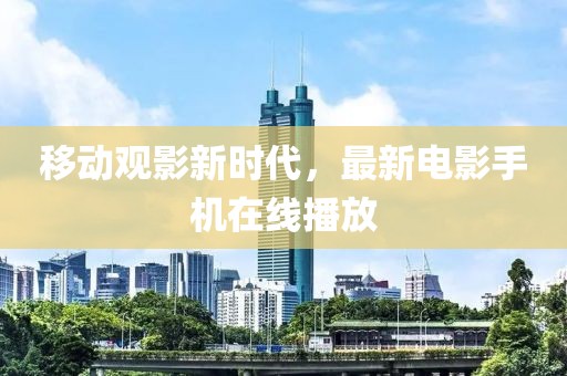 移动观影新时代，最新电影手机在线播放