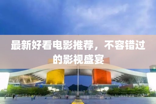 最新好看电影推荐，不容错过的影视盛宴