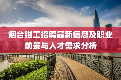 烟台钳工招聘最新信息及职业前景与人才需求分析