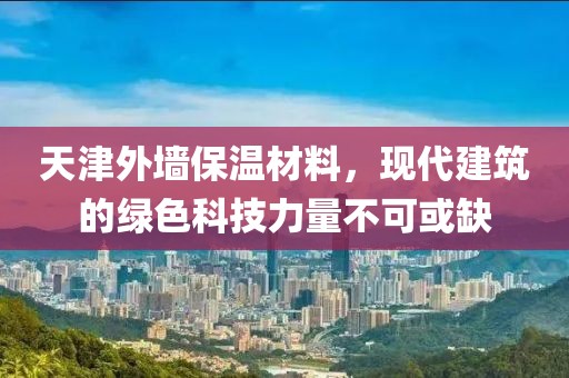 天津外墙保温材料，现代建筑的绿色科技力量不可或缺