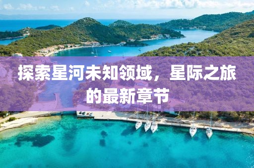 探索星河未知领域，星际之旅的最新章节
