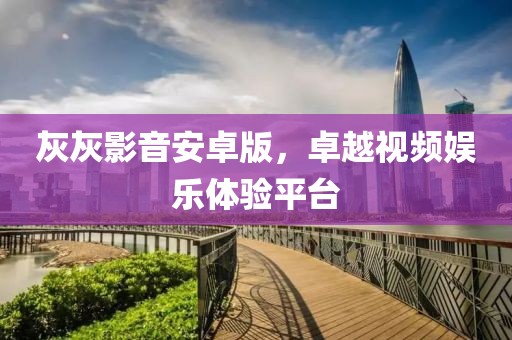 灰灰影音安卓版，卓越视频娱乐体验平台