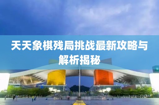 天天象棋残局挑战最新攻略与解析揭秘