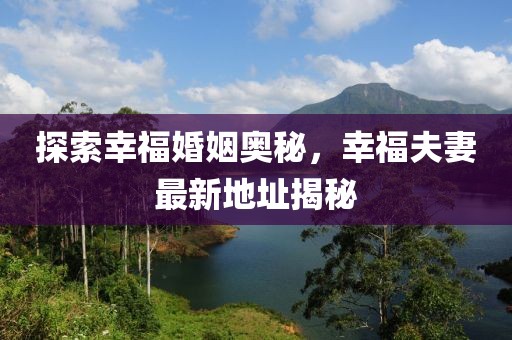 探索幸福婚姻奥秘，幸福夫妻最新地址揭秘