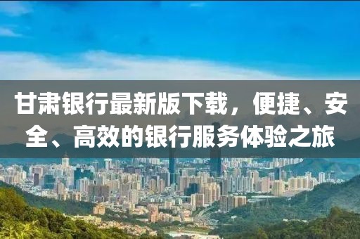 甘肃银行最新版下载，便捷、安全、高效的银行服务体验之旅