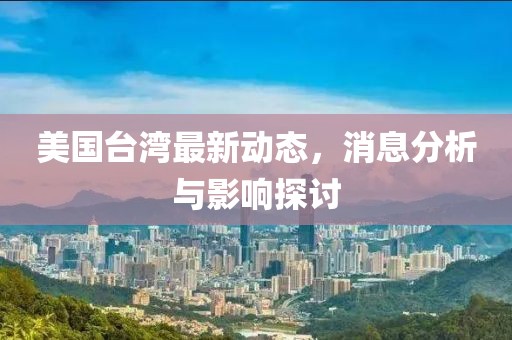 美国台湾最新动态，消息分析与影响探讨