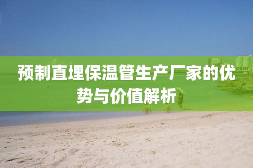 预制直埋保温管生产厂家的优势与价值解析