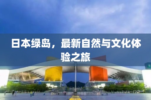 日本绿岛，最新自然与文化体验之旅
