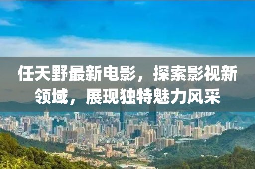 任天野最新电影，探索影视新领域，展现独特魅力风采