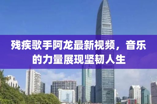 残疾歌手阿龙最新视频，音乐的力量展现坚韧人生