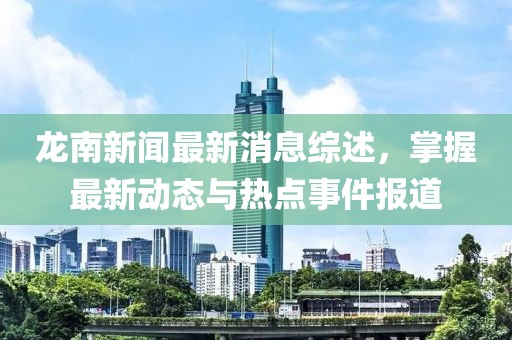 龙南新闻最新消息综述，掌握最新动态与热点事件报道