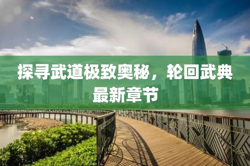 探寻武道极致奥秘，轮回武典最新章节