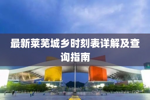 最新莱芜城乡时刻表详解及查询指南