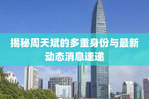 揭秘周天斌的多重身份与最新动态消息速递