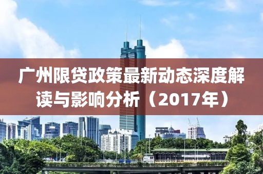 广州限贷政策最新动态深度解读与影响分析（2017年）