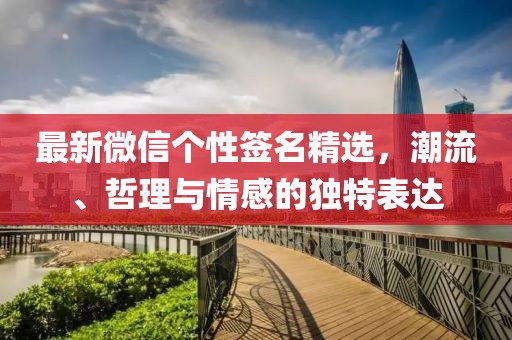 最新微信个性签名精选，潮流、哲理与情感的独特表达