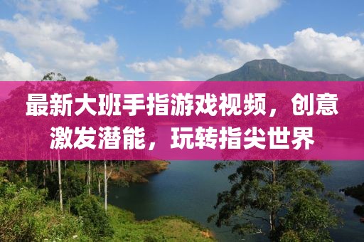 最新大班手指游戏视频，创意激发潜能，玩转指尖世界