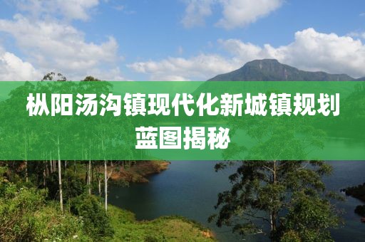 枞阳汤沟镇现代化新城镇规划蓝图揭秘