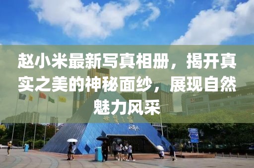 赵小米最新写真相册，揭开真实之美的神秘面纱，展现自然魅力风采