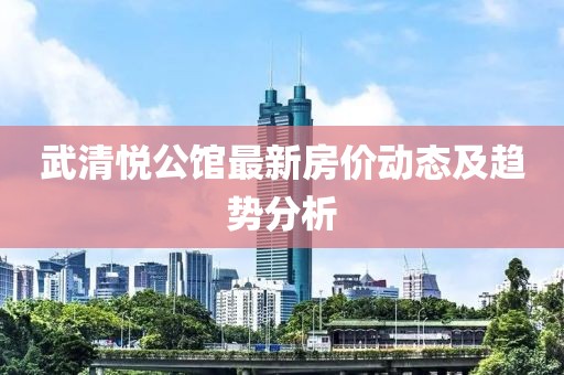 武清悦公馆最新房价动态及趋势分析