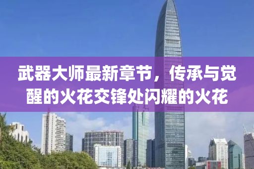武器大师最新章节，传承与觉醒的火花交锋处闪耀的火花