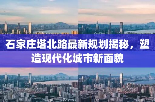 石家庄塔北路最新规划揭秘，塑造现代化城市新面貌