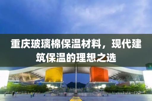 重庆玻璃棉保温材料，现代建筑保温的理想之选