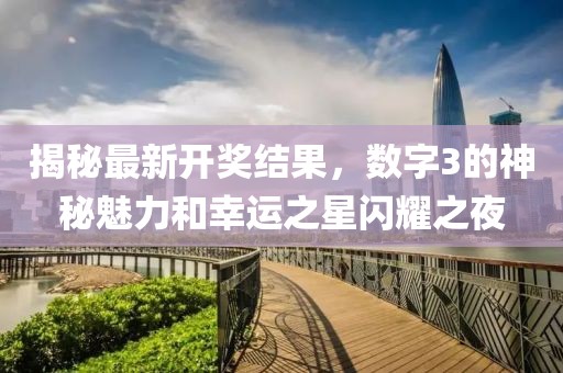 揭秘最新开奖结果，数字3的神秘魅力和幸运之星闪耀之夜