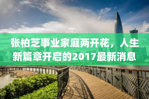 张柏芝事业家庭两开花，人生新篇章开启的2017最新消息