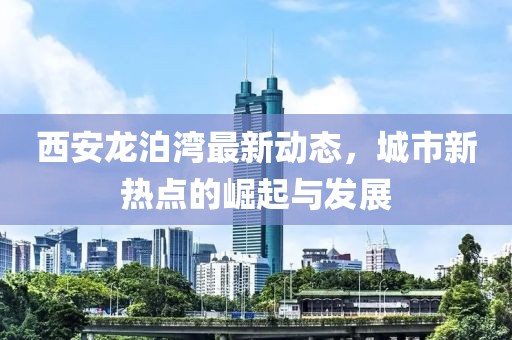 西安龙泊湾最新动态，城市新热点的崛起与发展