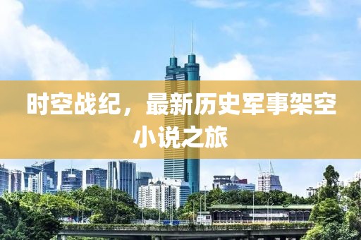 时空战纪，最新历史军事架空小说之旅