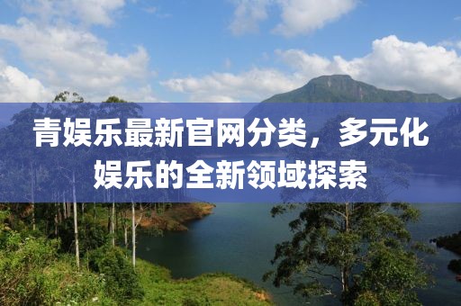 青娱乐最新官网分类，多元化娱乐的全新领域探索