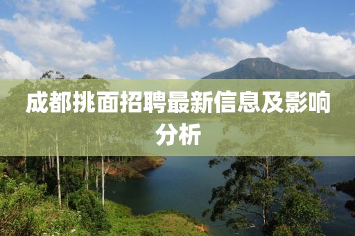 成都挑面招聘最新信息及影响分析