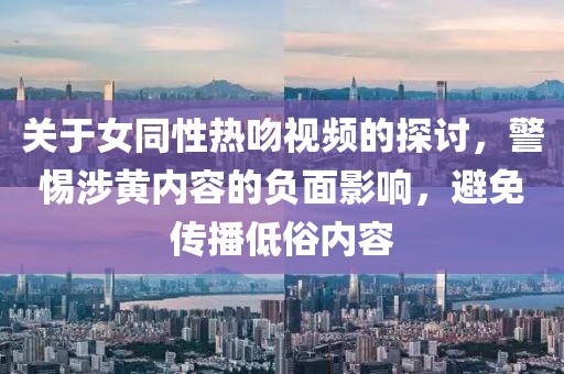 关于女同性热吻视频的探讨，警惕涉黄内容的负面影响，避免传播低俗内容