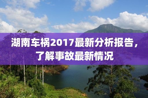 湖南车祸2017最新分析报告，了解事故最新情况
