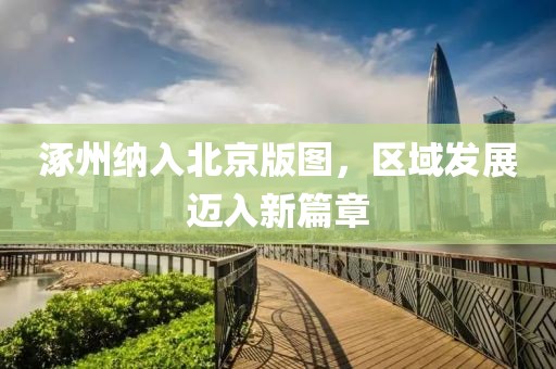 涿州纳入北京版图，区域发展迈入新篇章