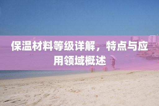 保温材料等级详解，特点与应用领域概述